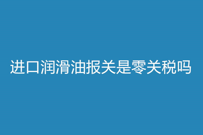 進口潤滑油報關是零關稅嗎.jpg